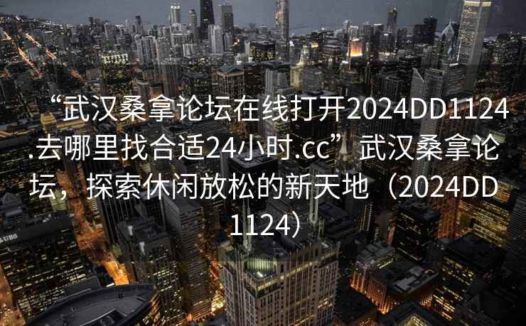 “武漢桑拿論壇在線打開2024DD1124.去哪里找合適24小時(shí).cc”武漢桑拿論壇，探索休閑放松的新天地（2024DD1124）