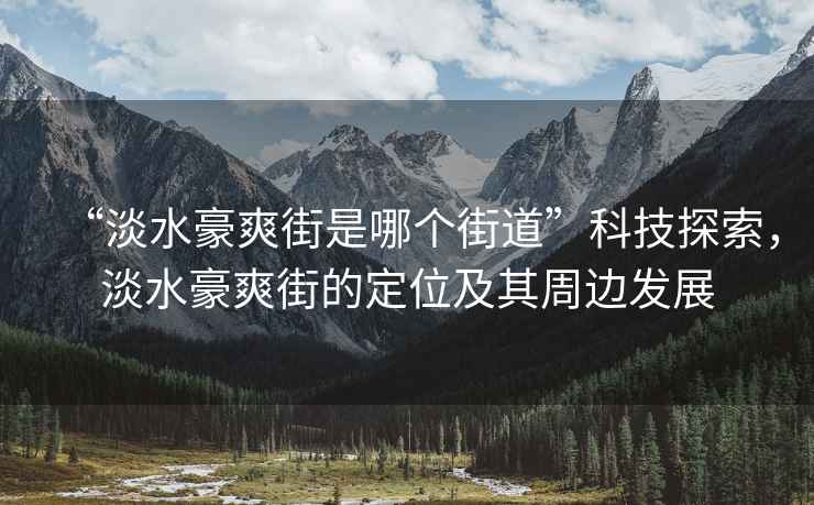 “淡水豪爽街是哪個(gè)街道”科技探索，淡水豪爽街的定位及其周邊發(fā)展
