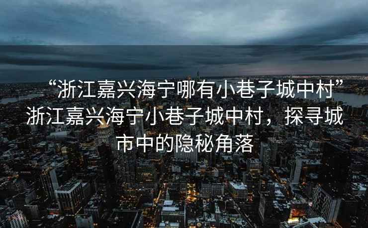 “浙江嘉興海寧哪有小巷子城中村”浙江嘉興海寧小巷子城中村，探尋城市中的隱秘角落