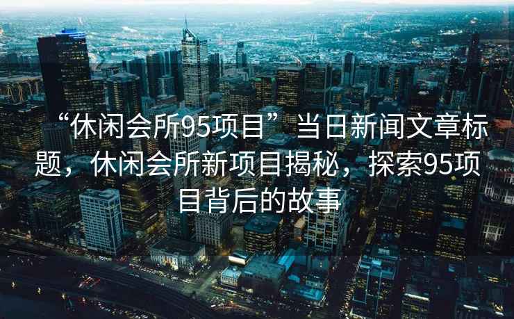 “休閑會所95項目”當日新聞文章標題，休閑會所新項目揭秘，探索95項目背后的故事