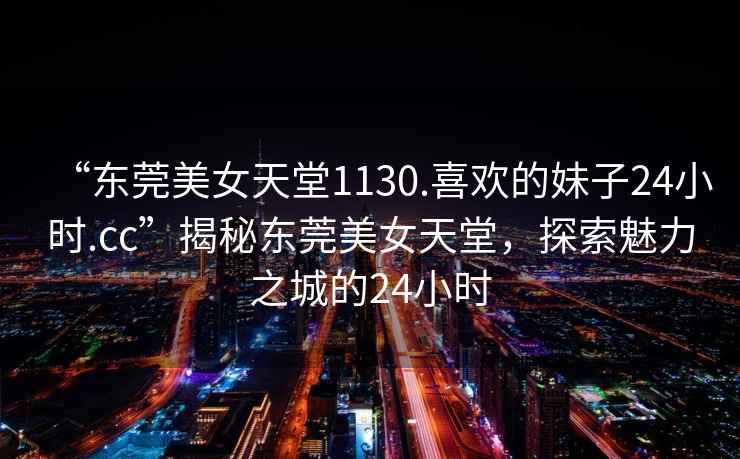 “東莞美女天堂1130.喜歡的妹子24小時(shí).cc”揭秘東莞美女天堂，探索魅力之城的24小時(shí)