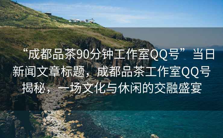 “成都品茶90分鐘工作室QQ號”當(dāng)日新聞文章標(biāo)題，成都品茶工作室QQ號揭秘，一場文化與休閑的交融盛宴