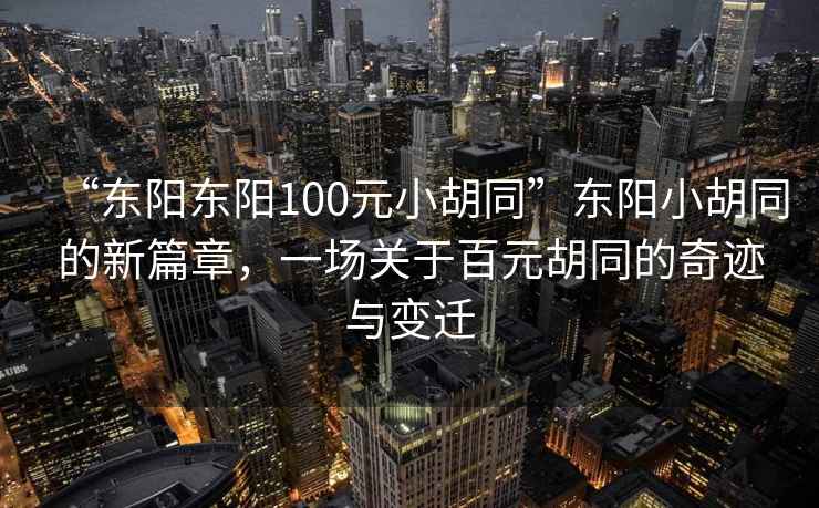 “東陽(yáng)東陽(yáng)100元小胡同”東陽(yáng)小胡同的新篇章，一場(chǎng)關(guān)于百元胡同的奇跡與變遷