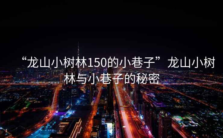 “龍山小樹林150的小巷子”龍山小樹林與小巷子的秘密