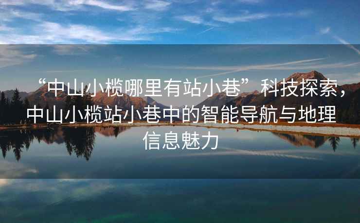 “中山小欖哪里有站小巷”科技探索，中山小欖站小巷中的智能導(dǎo)航與地理信息魅力
