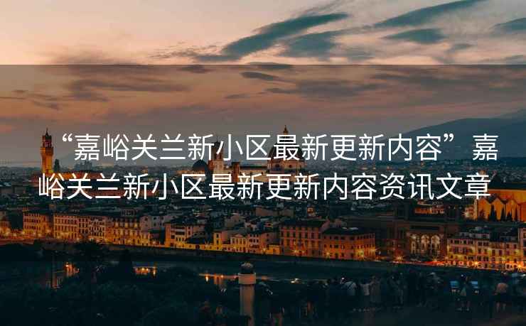 “嘉峪關(guān)蘭新小區(qū)最新更新內(nèi)容”嘉峪關(guān)蘭新小區(qū)最新更新內(nèi)容資訊文章