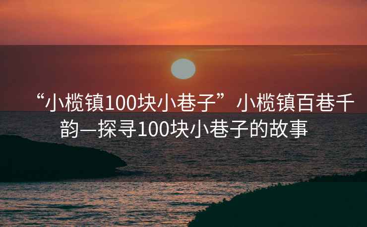 “小欖鎮(zhèn)100塊小巷子”小欖鎮(zhèn)百巷千韻—探尋100塊小巷子的故事