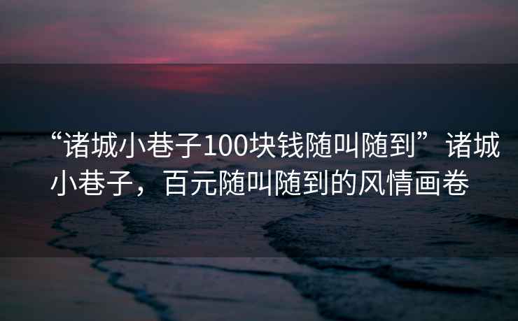 “諸城小巷子100塊錢隨叫隨到”諸城小巷子，百元隨叫隨到的風(fēng)情畫卷