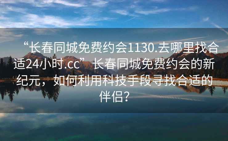 “長春同城免費(fèi)約會(huì)1130.去哪里找合適24小時(shí).cc”長春同城免費(fèi)約會(huì)的新紀(jì)元，如何利用科技手段尋找合適的伴侶？