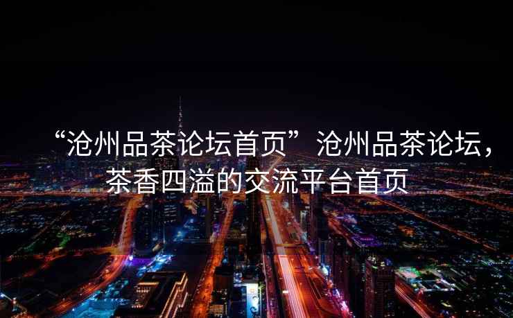 “滄州品茶論壇首頁”滄州品茶論壇，茶香四溢的交流平臺首頁