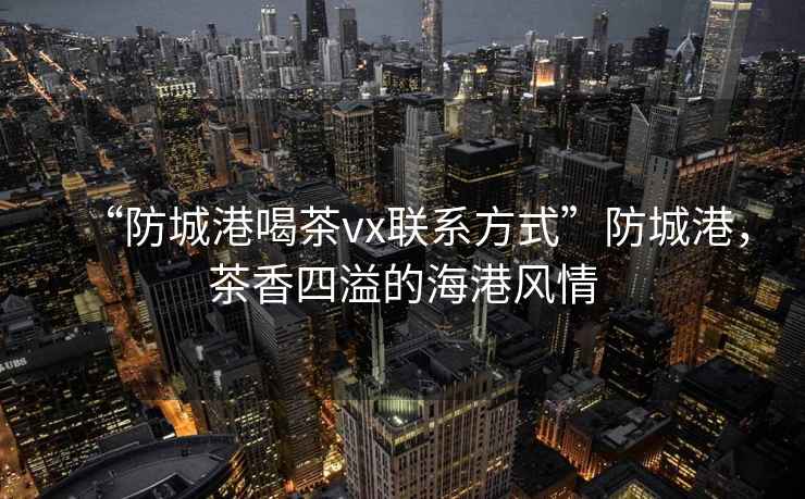“防城港喝茶vx聯(lián)系方式”防城港，茶香四溢的海港風(fēng)情