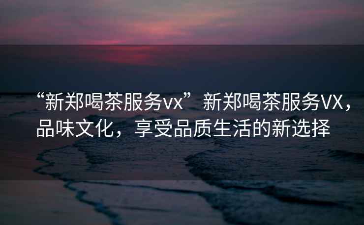 “新鄭喝茶服務(wù)vx”新鄭喝茶服務(wù)VX，品味文化，享受品質(zhì)生活的新選擇