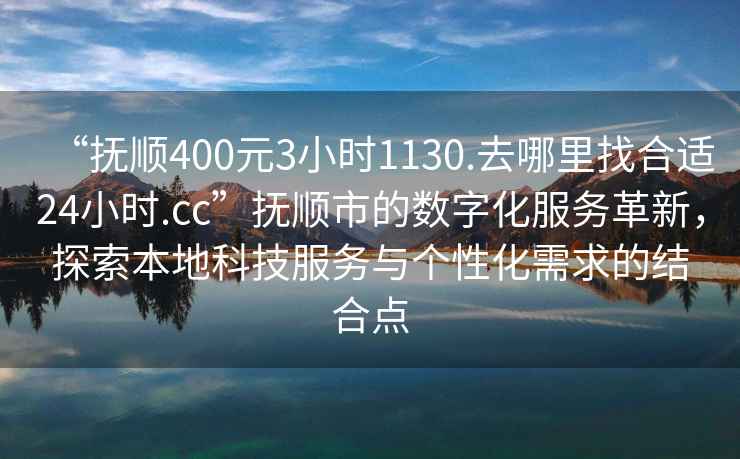 “撫順400元3小時(shí)1130.去哪里找合適24小時(shí).cc”撫順市的數(shù)字化服務(wù)革新，探索本地科技服務(wù)與個(gè)性化需求的結(jié)合點(diǎn)