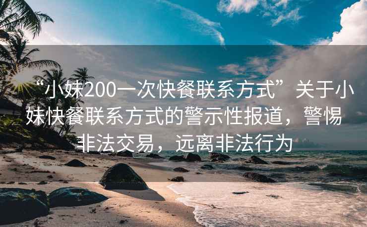 “小妹200一次快餐聯(lián)系方式”關于小妹快餐聯(lián)系方式的警示性報道，警惕非法交易，遠離非法行為