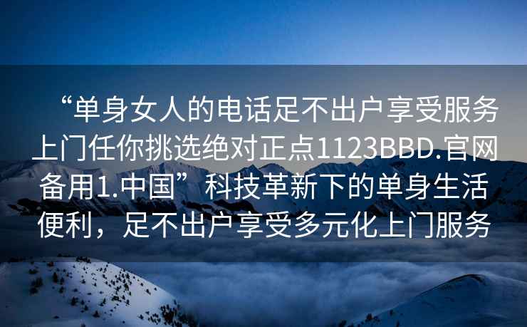 “單身女人的電話足不出戶享受服務(wù)上門任你挑選絕對(duì)正點(diǎn)1123BBD.官網(wǎng)備用1.中國”科技革新下的單身生活便利，足不出戶享受多元化上門服務(wù)