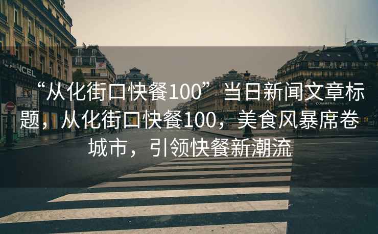 “從化街口快餐100”當日新聞文章標題，從化街口快餐100，美食風暴席卷城市，引領快餐新潮流