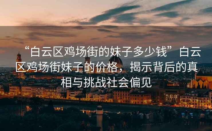 “白云區(qū)雞場街的妹子多少錢”白云區(qū)雞場街妹子的價(jià)格，揭示背后的真相與挑戰(zhàn)社會(huì)偏見