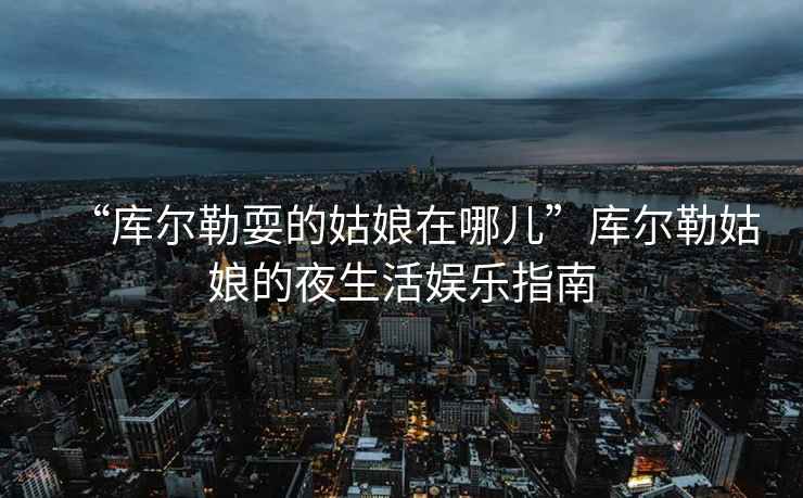 “庫(kù)爾勒耍的姑娘在哪兒”庫(kù)爾勒姑娘的夜生活?yuàn)蕵?lè)指南