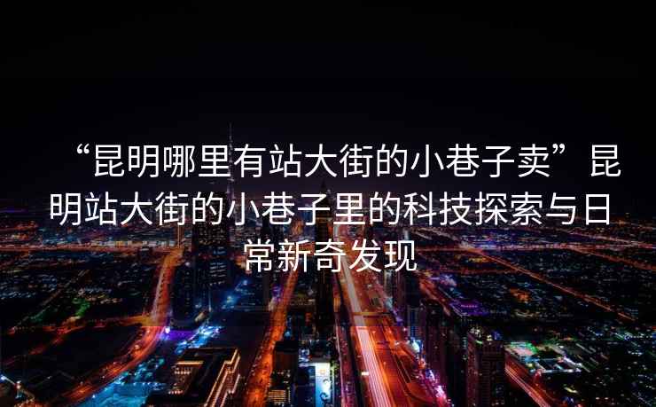 “昆明哪里有站大街的小巷子賣”昆明站大街的小巷子里的科技探索與日常新奇發(fā)現(xiàn)