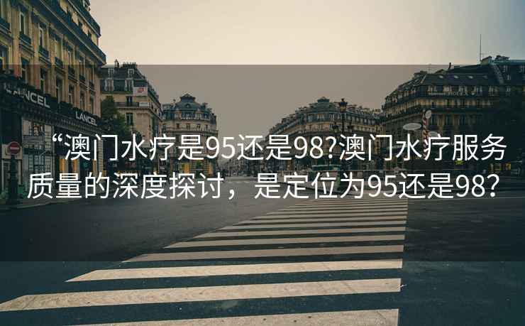 “澳門水療是95還是98?澳門水療服務(wù)質(zhì)量的深度探討，是定位為95還是98？