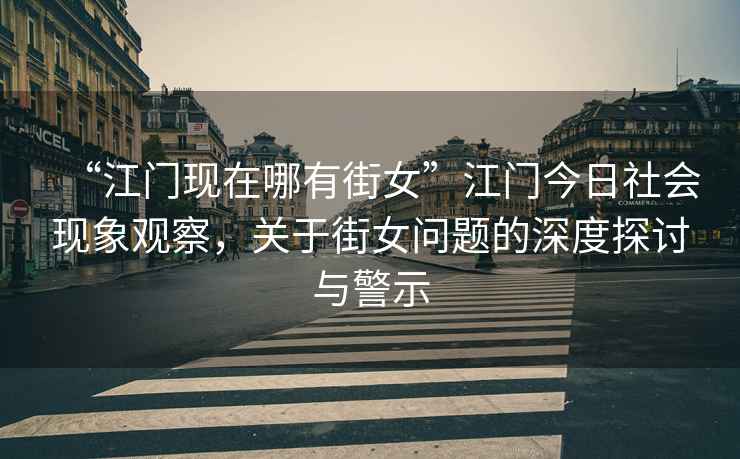 “江門現(xiàn)在哪有街女”江門今日社會(huì)現(xiàn)象觀察，關(guān)于街女問題的深度探討與警示