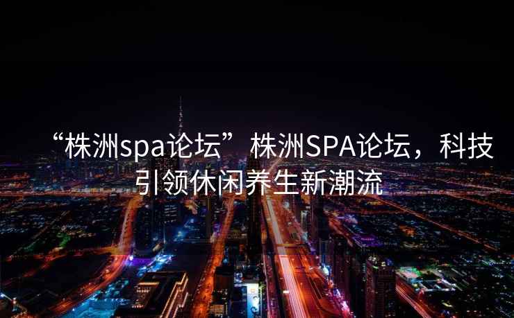 “株洲spa論壇”株洲SPA論壇，科技引領(lǐng)休閑養(yǎng)生新潮流