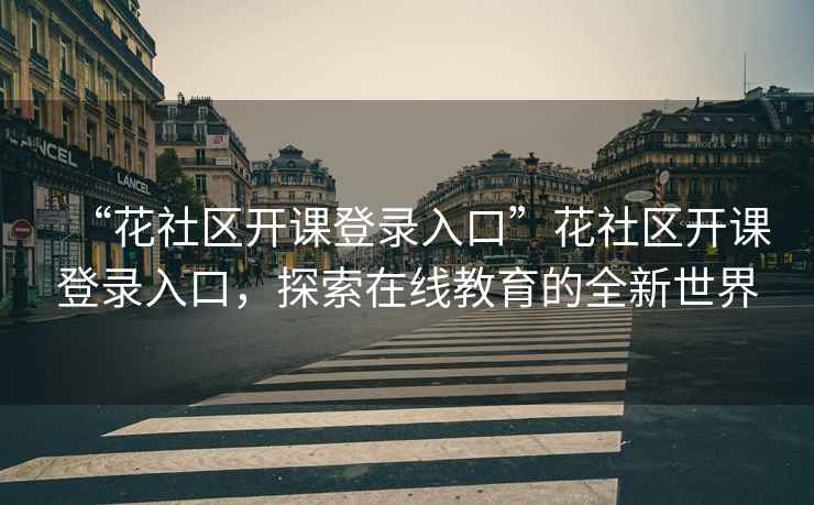 “花社區(qū)開(kāi)課登錄入口”花社區(qū)開(kāi)課登錄入口，探索在線教育的全新世界