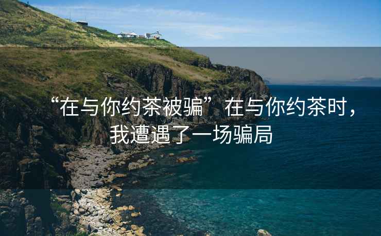 “在與你約茶被騙”在與你約茶時(shí)，我遭遇了一場騙局