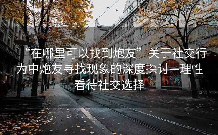 “在哪里可以找到炮友”關于社交行為中炮友尋找現(xiàn)象的深度探討—理性看待社交選擇