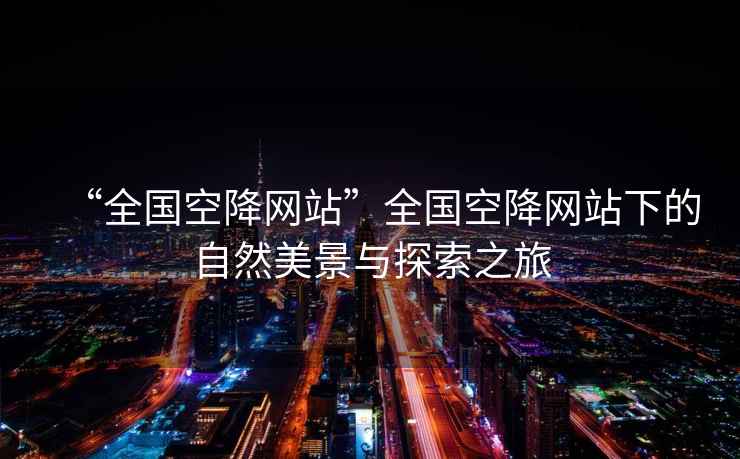 “全國空降網(wǎng)站”全國空降網(wǎng)站下的自然美景與探索之旅