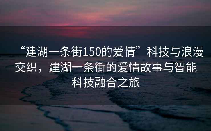“建湖一條街150的愛(ài)情”科技與浪漫交織，建湖一條街的愛(ài)情故事與智能科技融合之旅