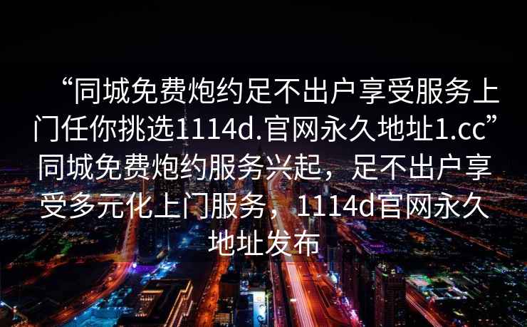 “同城免費炮約足不出戶享受服務(wù)上門任你挑選1114d.官網(wǎng)永久地址1.cc”同城免費炮約服務(wù)興起，足不出戶享受多元化上門服務(wù)，1114d官網(wǎng)永久地址發(fā)布