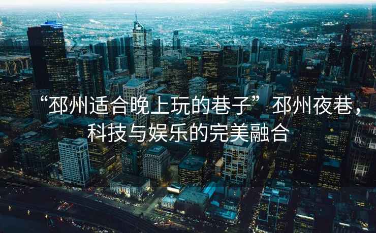 “邳州適合晚上玩的巷子”邳州夜巷，科技與娛樂的完美融合