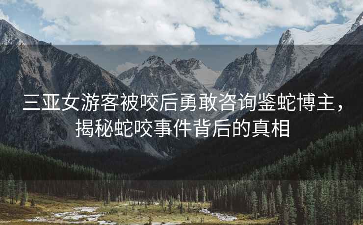 三亞女游客被咬后勇敢咨詢鑒蛇博主，揭秘蛇咬事件背后的真相