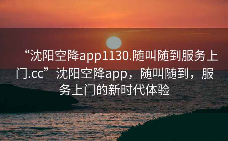 “沈陽空降app1130.隨叫隨到服務(wù)上門.cc”沈陽空降app，隨叫隨到，服務(wù)上門的新時代體驗
