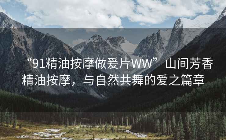 “91精油按摩做爰片WW”山間芳香精油按摩，與自然共舞的愛之篇章