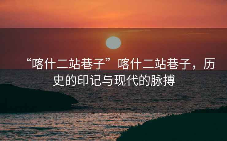 “喀什二站巷子”喀什二站巷子，歷史的印記與現(xiàn)代的脈搏