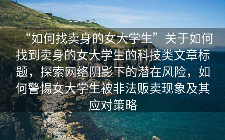 “如何找賣身的女大學生”關于如何找到賣身的女大學生的科技類文章標題，探索網(wǎng)絡陰影下的潛在風險，如何警惕女大學生被非法販賣現(xiàn)象及其應對策略