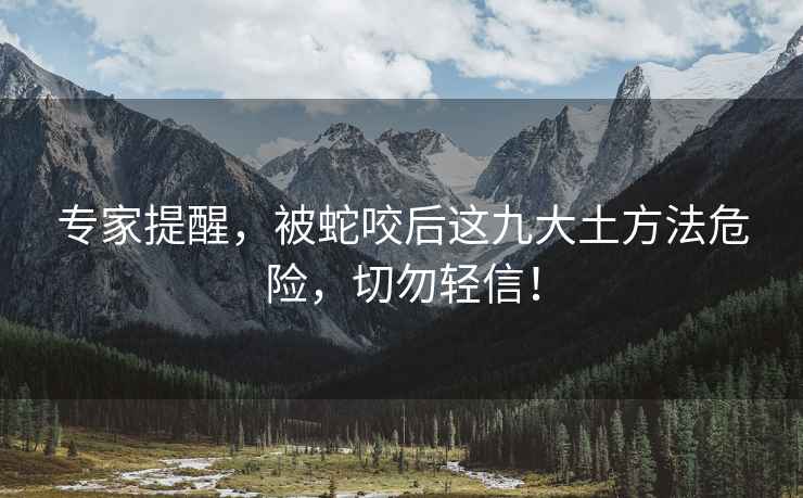 專家提醒，被蛇咬后這九大土方法危險(xiǎn)，切勿輕信！
