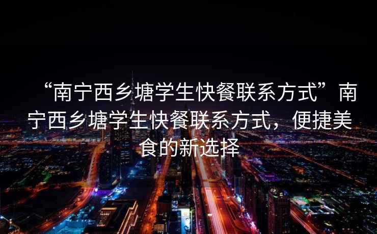 “南寧西鄉(xiāng)塘學生快餐聯(lián)系方式”南寧西鄉(xiāng)塘學生快餐聯(lián)系方式，便捷美食的新選擇