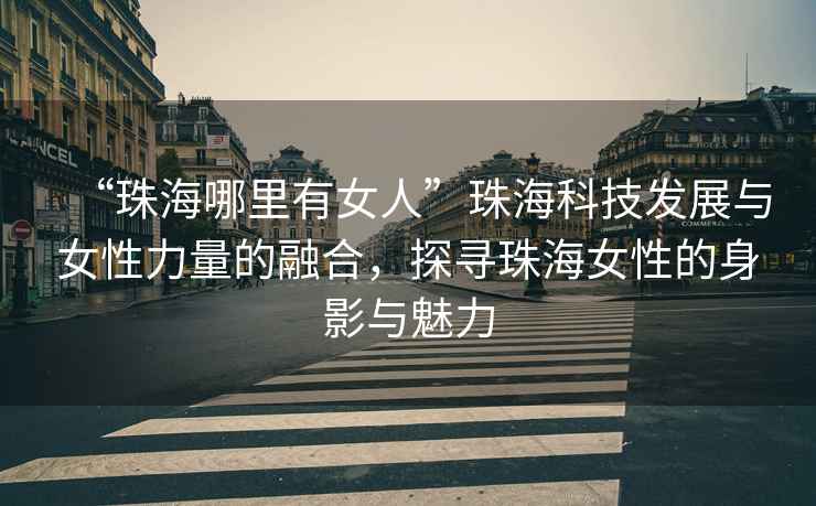 “珠海哪里有女人”珠?？萍及l(fā)展與女性力量的融合，探尋珠海女性的身影與魅力