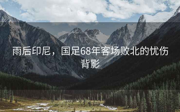 雨后印尼，國(guó)足68年客場(chǎng)敗北的憂傷背影