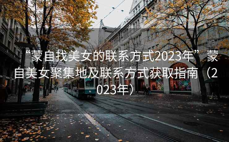 “蒙自找美女的聯(lián)系方式2023年”蒙自美女聚集地及聯(lián)系方式獲取指南（2023年）