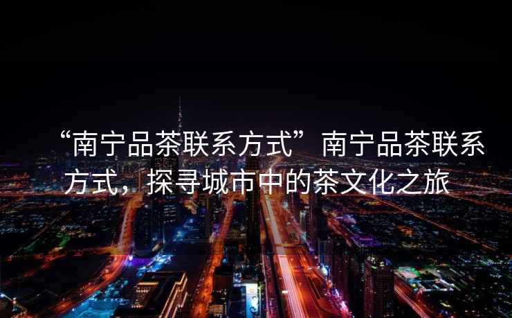 “南寧品茶聯(lián)系方式”南寧品茶聯(lián)系方式，探尋城市中的茶文化之旅