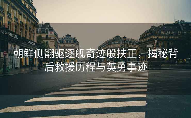朝鮮側(cè)翻驅(qū)逐艦奇跡般扶正，揭秘背后救援歷程與英勇事跡