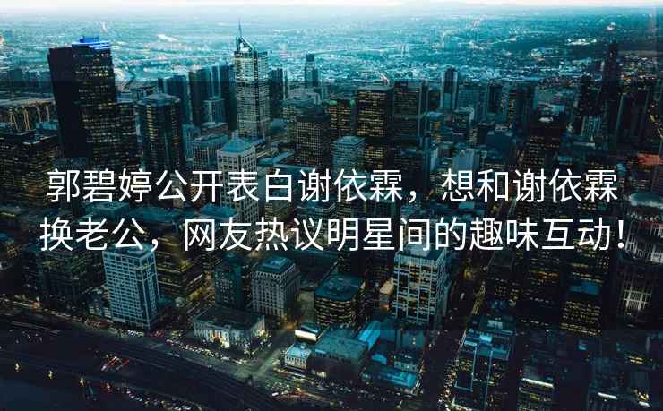 郭碧婷公開表白謝依霖，想和謝依霖換老公，網(wǎng)友熱議明星間的趣味互動！