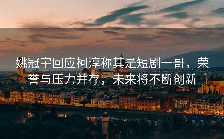 姚冠宇回應(yīng)柯淳稱其是短劇一哥，榮譽(yù)與壓力并存，未來(lái)將不斷創(chuàng)新