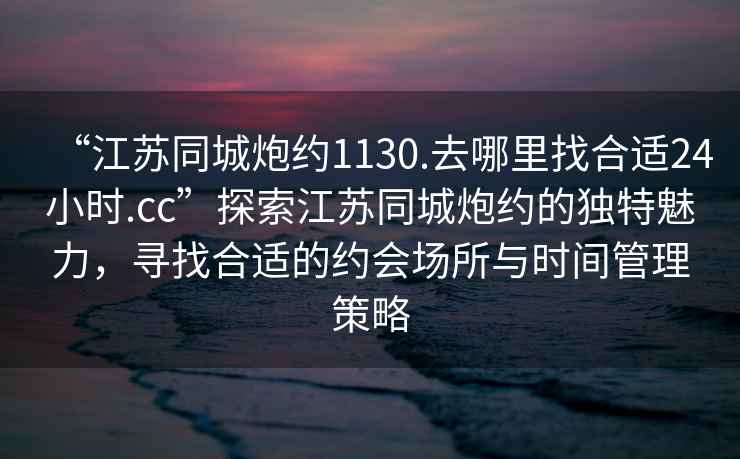 “江蘇同城炮約1130.去哪里找合適24小時(shí).cc”探索江蘇同城炮約的獨(dú)特魅力，尋找合適的約會(huì)場(chǎng)所與時(shí)間管理策略