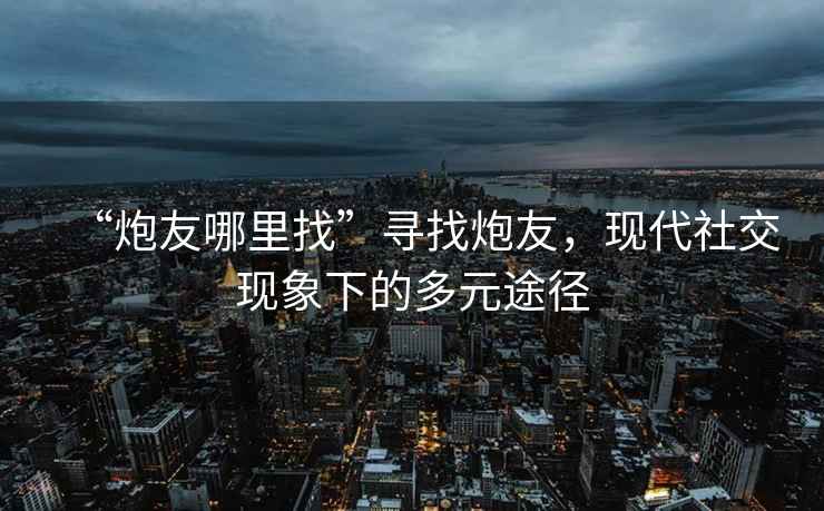 “炮友哪里找”尋找炮友，現(xiàn)代社交現(xiàn)象下的多元途徑