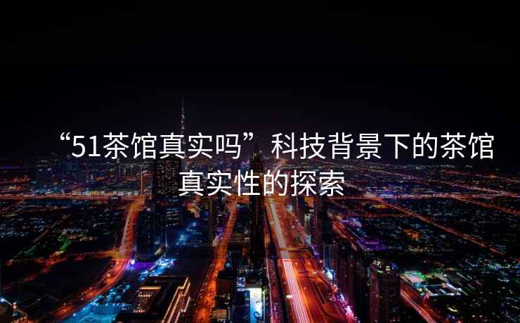 “51茶館真實嗎”科技背景下的茶館真實性的探索